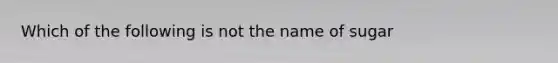 Which of the following is not the name of sugar