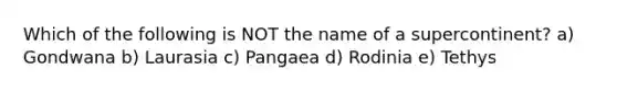 Which of the following is NOT the name of a supercontinent? a) Gondwana b) Laurasia c) Pangaea d) Rodinia e) Tethys