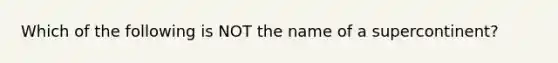 Which of the following is NOT the name of a supercontinent?