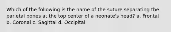 Which of the following is the name of the suture separating the parietal bones at the top center of a neonate's head? a. Frontal b. Coronal c. Sagittal d. Occipital