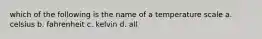 which of the following is the name of a temperature scale a. celsius b. fahrenheit c. kelvin d. all