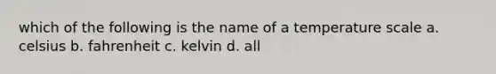 which of the following is the name of a temperature scale a. celsius b. fahrenheit c. kelvin d. all