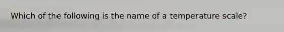 Which of the following is the name of a temperature scale?