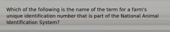 Which of the following is the name of the term for a farm's unique identification number that is part of the National Animal Identification System?