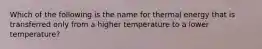 Which of the following is the name for thermal energy that is transferred only from a higher temperature to a lower temperature?