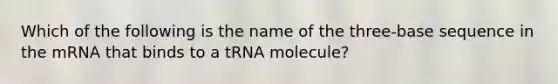 Which of the following is the name of the three-base sequence in the mRNA that binds to a tRNA molecule?