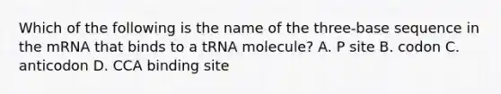 Which of the following is the name of the three-base sequence in the mRNA that binds to a tRNA molecule? A. P site B. codon C. anticodon D. CCA binding site