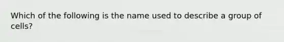 Which of the following is the name used to describe a group of cells?