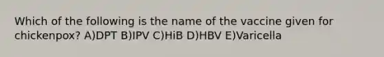 Which of the following is the name of the vaccine given for chickenpox? A)DPT B)IPV C)HiB D)HBV E)Varicella