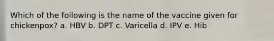 Which of the following is the name of the vaccine given for chickenpox? a. HBV b. DPT c. Varicella d. IPV e. Hib