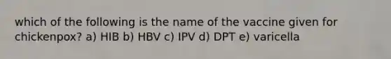 which of the following is the name of the vaccine given for chickenpox? a) HIB b) HBV c) IPV d) DPT e) varicella