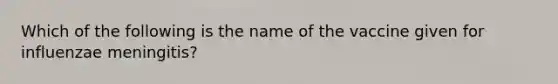 Which of the following is the name of the vaccine given for influenzae meningitis?