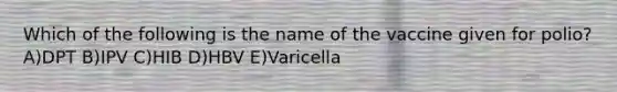 Which of the following is the name of the vaccine given for polio? A)DPT B)IPV C)HIB D)HBV E)Varicella