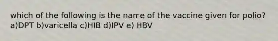 which of the following is the name of the vaccine given for polio? a)DPT b)varicella c)HIB d)IPV e) HBV