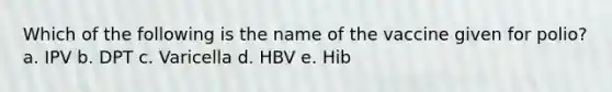 Which of the following is the name of the vaccine given for polio? a. IPV b. DPT c. Varicella d. HBV e. Hib