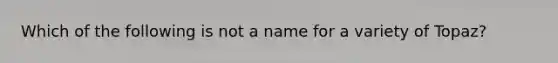 Which of the following is not a name for a variety of Topaz?