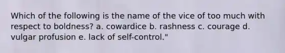 Which of the following is the name of the vice of too much with respect to boldness? a. cowardice b. rashness c. courage d. vulgar profusion e. lack of self-control."