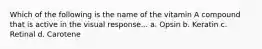Which of the following is the name of the vitamin A compound that is active in the visual response... a. Opsin b. Keratin c. Retinal d. Carotene