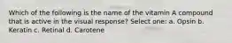 Which of the following is the name of the vitamin A compound that is active in the visual response? Select one: a. Opsin b. Keratin c. Retinal d. Carotene