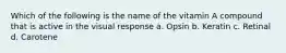 Which of the following is the name of the vitamin A compound that is active in the visual response a. Opsin b. Keratin c. Retinal d. Carotene