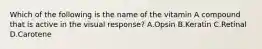 Which of the following is the name of the vitamin A compound that is active in the visual response? A.Opsin B.Keratin C.Retinal D.Carotene