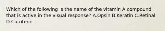 Which of the following is the name of the vitamin A compound that is active in the visual response? A.Opsin B.Keratin C.Retinal D.Carotene