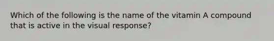 Which of the following is the name of the vitamin A compound that is active in the visual response?