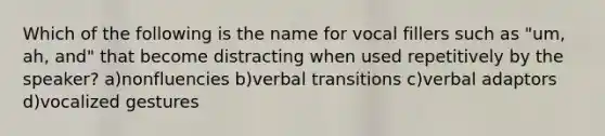 Which of the following is the name for vocal fillers such as "um, ah, and" that become distracting when used repetitively by the speaker? a)nonfluencies b)verbal transitions c)verbal adaptors d)vocalized gestures