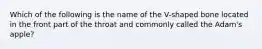 Which of the following is the name of the V-shaped bone located in the front part of the throat and commonly called the Adam's apple?