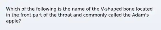 Which of the following is the name of the V-shaped bone located in the front part of the throat and commonly called the Adam's apple?