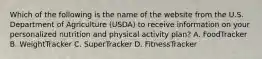 Which of the following is the name of the website from the U.S. Department of Agriculture (USDA) to receive information on your personalized nutrition and physical activity plan? A. FoodTracker B. WeightTracker C. SuperTracker D. FitnessTracker