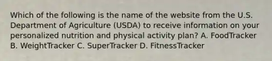 Which of the following is the name of the website from the U.S. Department of Agriculture (USDA) to receive information on your personalized nutrition and physical activity plan? A. FoodTracker B. WeightTracker C. SuperTracker D. FitnessTracker