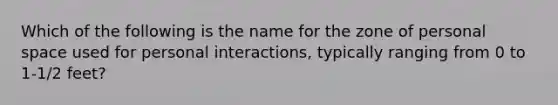 Which of the following is the name for the zone of personal space used for personal interactions, typically ranging from 0 to 1-1/2 feet?