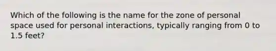 Which of the following is the name for the zone of personal space used for personal interactions, typically ranging from 0 to 1.5 feet?