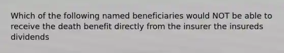 Which of the following named beneficiaries would NOT be able to receive the death benefit directly from the insurer the insureds dividends