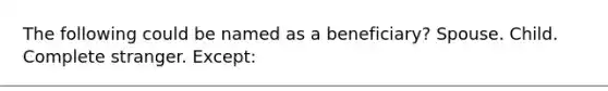 The following could be named as a beneficiary? Spouse. Child. Complete stranger. Except: