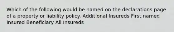 Which of the following would be named on the declarations page of a property or liability policy. Additional Insureds First named Insured Beneficiary All Insureds