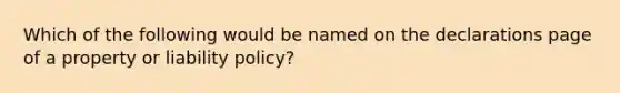 Which of the following would be named on the declarations page of a property or liability policy?