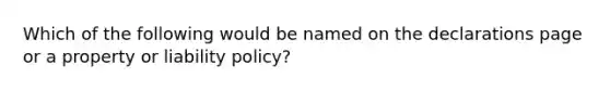 Which of the following would be named on the declarations page or a property or liability policy?