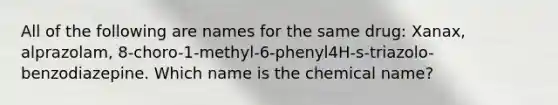 All of the following are names for the same drug: Xanax, alprazolam, 8-choro-1-methyl-6-phenyl4H-s-triazolo-benzodiazepine. Which name is the chemical name?