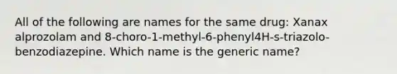 All of the following are names for the same drug: Xanax alprozolam and 8-choro-1-methyl-6-phenyl4H-s-triazolo-benzodiazepine. Which name is the generic name?