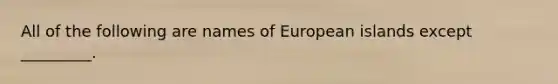 All of the following are names of European islands except _________.