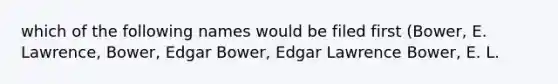 which of the following names would be filed first (Bower, E. Lawrence, Bower, Edgar Bower, Edgar Lawrence Bower, E. L.