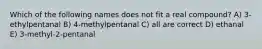 Which of the following names does not fit a real compound? A) 3-ethylpentanal B) 4-methylpentanal C) all are correct D) ethanal E) 3-methyl-2-pentanal