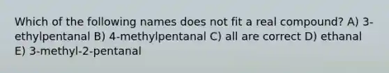 Which of the following names does not fit a real compound? A) 3-ethylpentanal B) 4-methylpentanal C) all are correct D) ethanal E) 3-methyl-2-pentanal