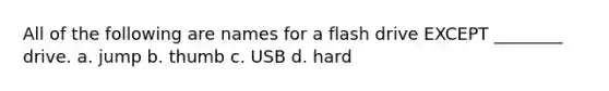 All of the following are names for a flash drive EXCEPT ________ drive. a. jump b. thumb c. USB d. hard