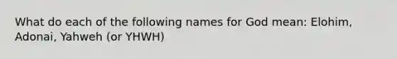 What do each of the following names for God mean: Elohim, Adonai, Yahweh (or YHWH)