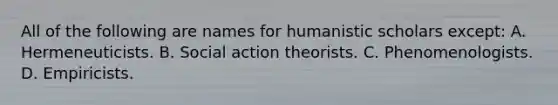 All of the following are names for humanistic scholars except: A. Hermeneuticists. B. Social action theorists. C. Phenomenologists. D. Empiricists.