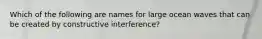 Which of the following are names for large ocean waves that can be created by constructive interference?