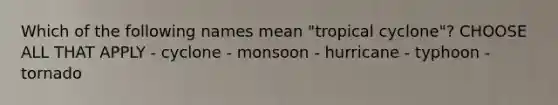 Which of the following names mean "tropical cyclone"? CHOOSE ALL THAT APPLY - cyclone - monsoon - hurricane - typhoon - tornado